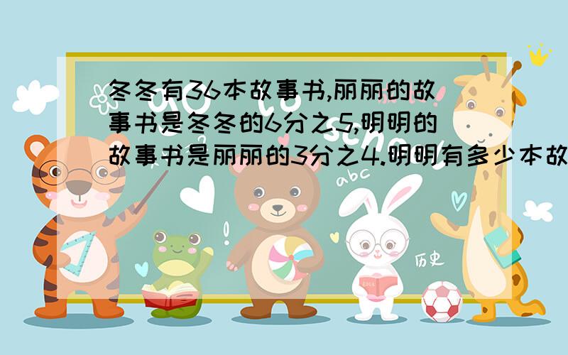 冬冬有36本故事书,丽丽的故事书是冬冬的6分之5,明明的故事书是丽丽的3分之4.明明有多少本故事书?求冬冬有36本故事书,丽丽的故事书是冬冬的6分之5,明明的故事书是丽丽的3分之4.明明有多少