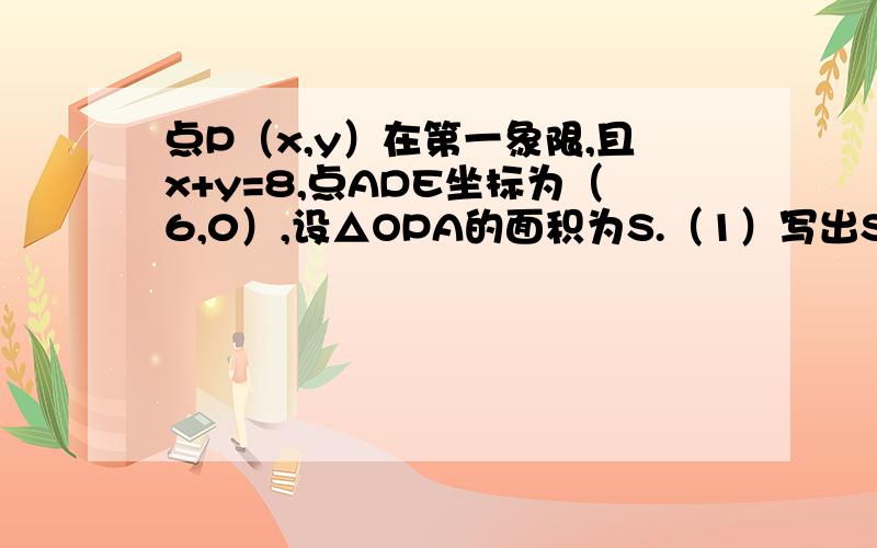 点P（x,y）在第一象限,且x+y=8,点ADE坐标为（6,0）,设△OPA的面积为S.（1）写出S关于x的函数关系式,并写出x的取值范围,话出函数S的图像；（2）当点P的横坐标为5时,求△OPA的面积；（3）当△OPA