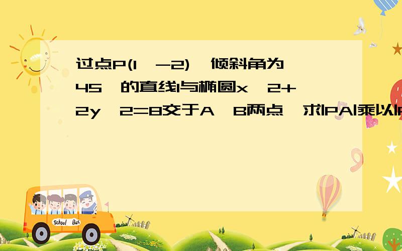 过点P(1,-2),倾斜角为45°的直线l与椭圆x^2+2y^2=8交于A,B两点,求|PA|乘以|PB|的值题目是出在参数方程的试卷里