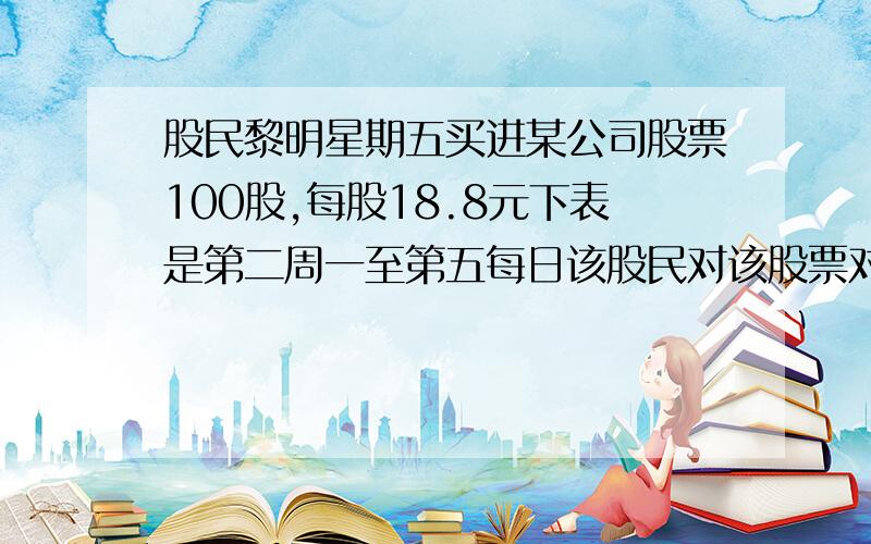 股民黎明星期五买进某公司股票100股,每股18.8元下表是第二周一至第五每日该股民对该股票对上一交易日的跌涨情况：一 二 三 四 五 +0.6 +0.45 -0.3 -0.15 -0.5已知黎明买进股票时付了成交额0.15％