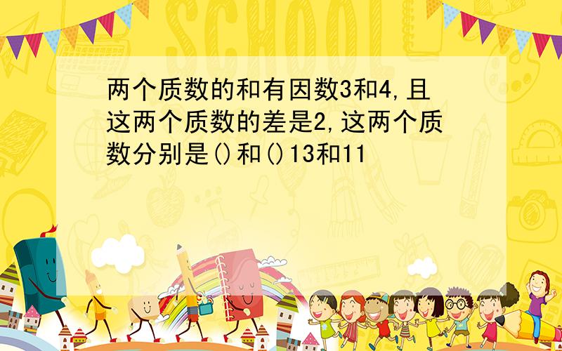 两个质数的和有因数3和4,且这两个质数的差是2,这两个质数分别是()和()13和11