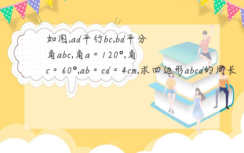 如图,ad平行bc,bd平分角abc,角a＝120°,角c＝60°,ab＝cd＝4cm,求四边形abcd的周长