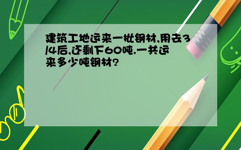 建筑工地运来一批钢材,用去3/4后,还剩下60吨.一共运来多少吨钢材?