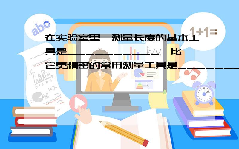 在实验室里,测量长度的基本工具是__________,比它更精密的常用测量工具是________和________