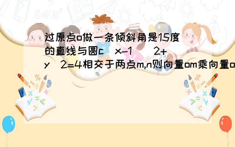 过原点o做一条倾斜角是15度的直线与圆c(x-1)^2+y^2=4相交于两点m,n则向量om乘向量on等于几?