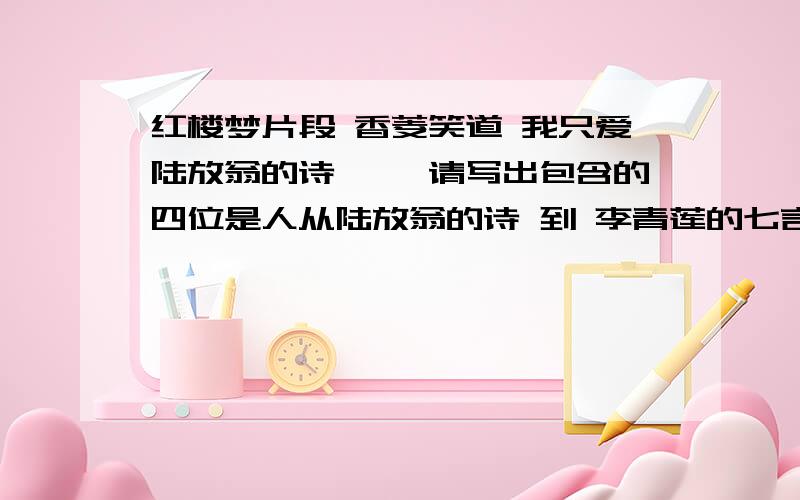 红楼梦片段 香菱笑道 我只爱陆放翁的诗…… 请写出包含的四位是人从陆放翁的诗 到 李青莲的七言绝句