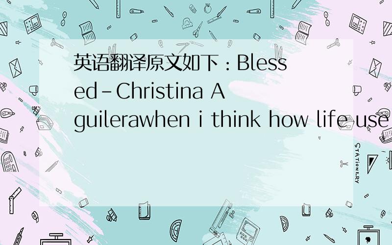 英语翻译原文如下：Blessed-Christina Aguilerawhen i think how life use to be always walking in the shadows then i look at what you've given me i feel like dancing on my tip toes i must say that everyday i wake and realize you're by my side i