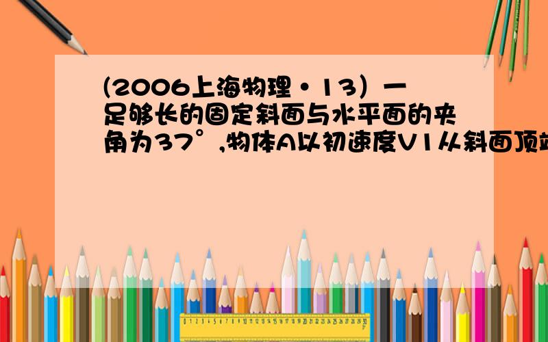 (2006上海物理·13）一足够长的固定斜面与水平面的夹角为37°,物体A以初速度V1从斜面顶端L=15m处同时以速度V2沿斜面向下均速运动,经历时间t物体A和物体B在斜面上相遇,则下列各组速度和时间