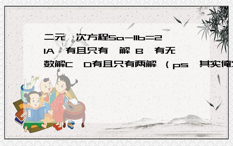 二元一次方程5a-11b=21A,有且只有一解 B,有无数解C,D有且只有两解 （ps,其实俺觉得选B,但还是不明所以然,求思路求题型）