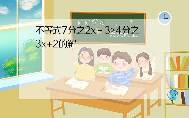 不等式7分之2x-3≥4分之3x+2的解