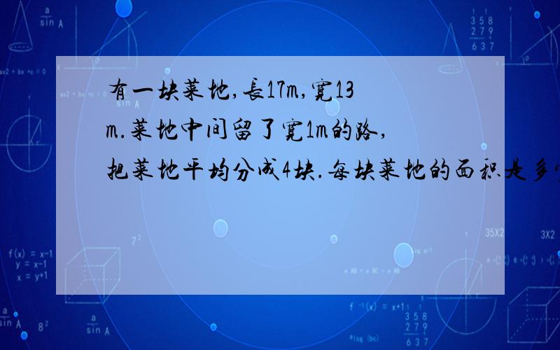 有一块菜地,长17m,宽13m.菜地中间留了宽1m的路,把菜地平均分成4块.每块菜地的面积是多少?