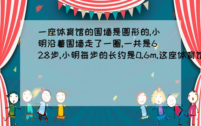 一座体育馆的围墙是圆形的,小明沿着围墙走了一圈,一共是628步,小明每步的长约是0.6m.这座体育馆面积约是多少平方米?