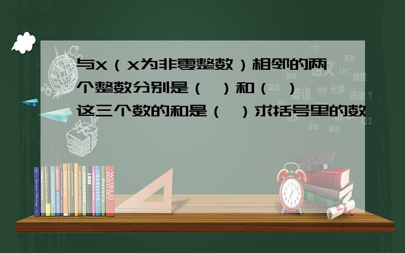 与X（X为非零整数）相邻的两个整数分别是（ ）和（ ）,这三个数的和是（ ）求括号里的数``有智慧的人快来帮帮我吧