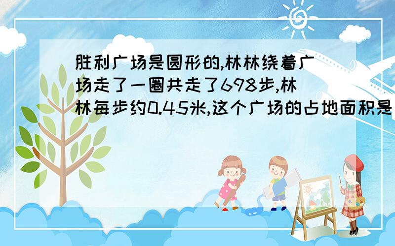 胜利广场是圆形的,林林绕着广场走了一圈共走了698步,林林每步约0.45米,这个广场的占地面积是多少平方