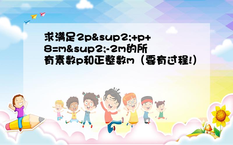 求满足2p²+p+8=m²-2m的所有素数p和正整数m（要有过程!）