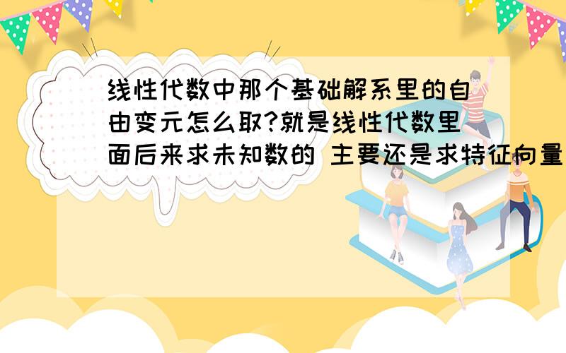 线性代数中那个基础解系里的自由变元怎么取?就是线性代数里面后来求未知数的 主要还是求特征向量的时候 不知道怎么确定那个自由变元就是取X1 X2 X3哪个为自由变元