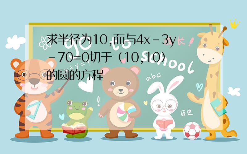 求半径为10,而与4x-3y-70=0切于（10,10）的圆的方程