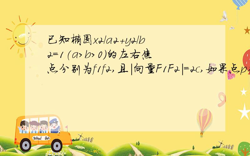 已知椭圆x2/a2+y2/b2=1(a＞b＞0)的左右焦点分别为f1f2,且｜向量F1F2｜＝2c,如果点p在椭圆上,并且满足向量PF1*PF2=c^2,求椭圆的离心率为?（答案为(√5-1)/2,