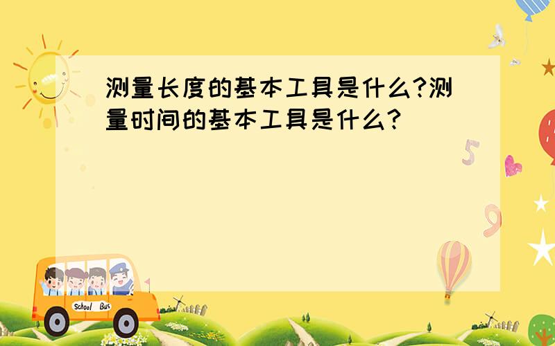 测量长度的基本工具是什么?测量时间的基本工具是什么?