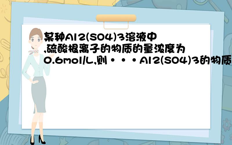 某种Al2(SO4)3溶液中,硫酸根离子的物质的量浓度为0.6mol/L,则···Al2(SO4)3的物质的量浓度为多少?铝离子物质的量浓度