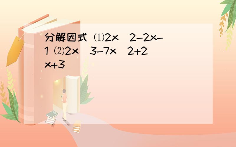 分解因式 ⑴2x^2-2x-1 ⑵2x^3-7x^2+2x+3