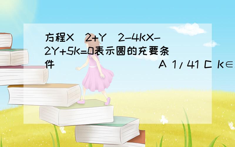 方程X^2+Y^2-4KX-2Y+5K=0表示圆的充要条件_________ A 1/41 C K∈R D K=1/4或K=1