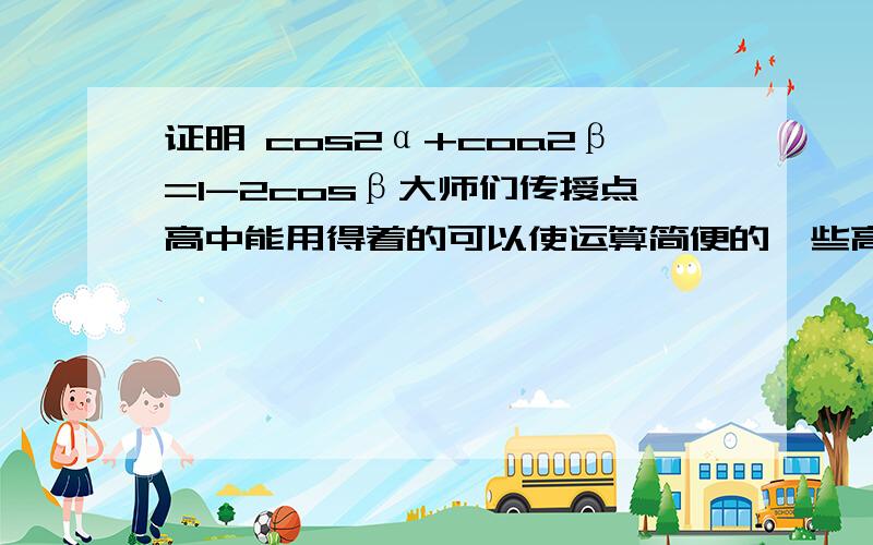 证明 cos2α+coa2β=1-2cosβ大师们传授点高中能用得着的可以使运算简便的一些高等数学啦