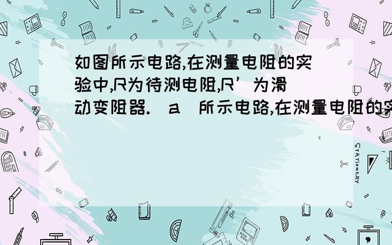 如图所示电路,在测量电阻的实验中,R为待测电阻,R’为滑动变阻器.(a)所示电路,在测量电阻的实验中,R为待测电阻,R’为滑动变阻器.(1)在圆圈中填上两表符号.(2)移动滑动变阻器滑片P是为了改