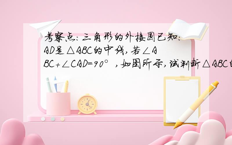 考察点：三角形的外接圆已知：AD是△ABC的中线,若∠ABC+∠CAD=90°,如图所示,试判断△ABC的形状.度娘把图吞了。就是：任意画一个△ABC，在做BC的中线AD，即可。