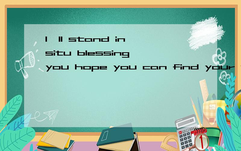 I'll stand in situ blessing you hope you can find your true happiness这句话什么意思 谁能帮我翻译一