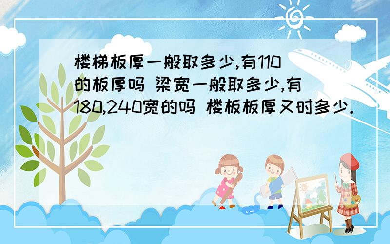 楼梯板厚一般取多少,有110的板厚吗 梁宽一般取多少,有180,240宽的吗 楼板板厚又时多少.