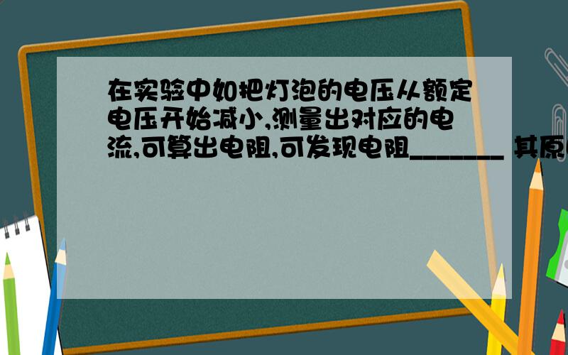 在实验中如把灯泡的电压从额定电压开始减小,测量出对应的电流,可算出电阻,可发现电阻_______ 其原因是_______ 在此实验中闭合开关的时间不能过长,就是这个原因