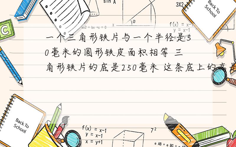 一个三角形铁片与一个半径是50毫米的圆形铁皮面积相等 三角形铁片的底是250毫米 这条底上的高是多少毫米