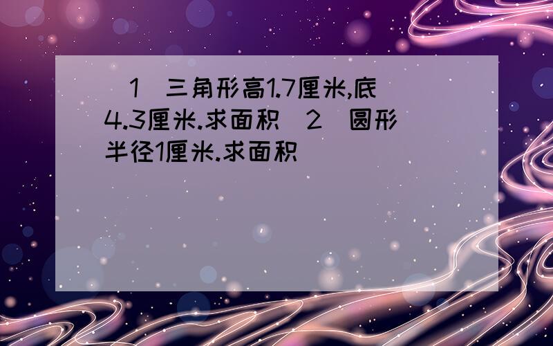 （1）三角形高1.7厘米,底4.3厘米.求面积（2）圆形半径1厘米.求面积