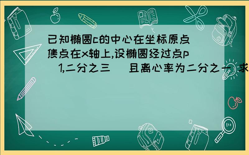 已知椭圆c的中心在坐标原点 焦点在x轴上,设椭圆经过点p(1,二分之三) 且离心率为二分之一 求椭圆c的方程详细  谢谢