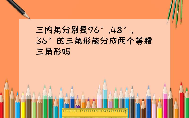 三内角分别是96°,48°,36°的三角形能分成两个等腰三角形吗