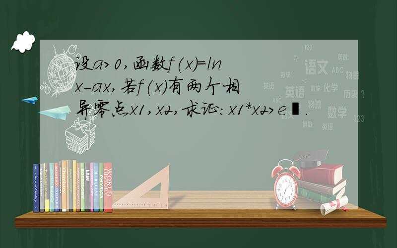 设a>0,函数f(x)=lnx-ax,若f(x)有两个相异零点x1,x2,求证：x1*x2>e².