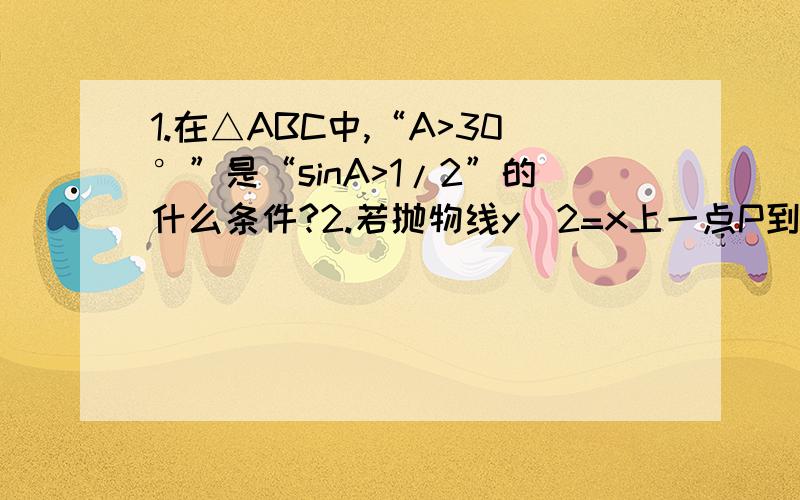 1.在△ABC中,“A>30°”是“sinA>1/2”的什么条件?2.若抛物线y^2=x上一点P到准线的距离等于它到顶点的距离,则点P的坐标为?