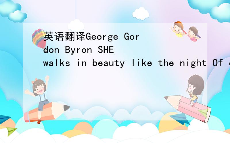 英语翻译George Gordon Byron SHE walks in beauty like the night Of cloudless climes and starry skies And all that's best of dark and bright Meets in her aspect and her eyes; Thus mellow'd to that tender light Which Heaven to gaudy day denies.One s