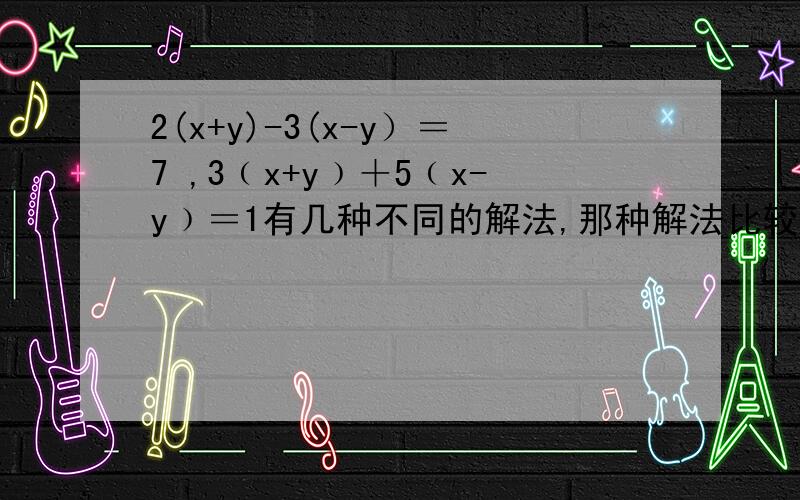 2(x+y)-3(x-y）＝7 ,3﹙x+y﹚＋5﹙x-y﹚＝1有几种不同的解法,那种解法比较方便