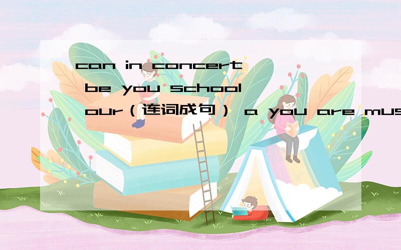 can in concert be you school our（连词成句） a you are musician(连词成句)can't the play she piano(连词成句)well kids can't it play(连词成句)You can come here again(改成祈使句)