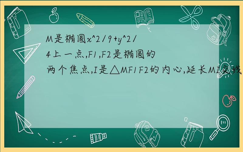 M是椭圆x^2/9+y^2/4上一点,F1,F2是椭圆的两个焦点,I是△MF1F2的内心,延长MI交线段F1F2于NM是椭圆x^2/9+y^2/4上一点，F1,F2是椭圆的两个焦点，I是△MF1F2的内心，延长MI交线段F1F2于N 求出 ：MI:IN=