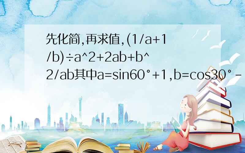 先化简,再求值,(1/a+1/b)÷a^2+2ab+b^2/ab其中a=sin60°+1,b=cos30°-1