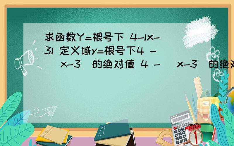 求函数Y=根号下 4-lx-3l 定义域y=根号下4 - （x-3）的绝对值 4 - （x-3）的绝对值 是都在根号下的