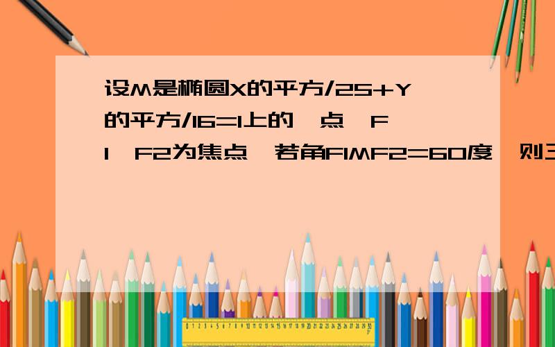 设M是椭圆X的平方/25+Y的平方/16=1上的一点,F1,F2为焦点,若角F1MF2=60度,则三角形F1MF2的面积