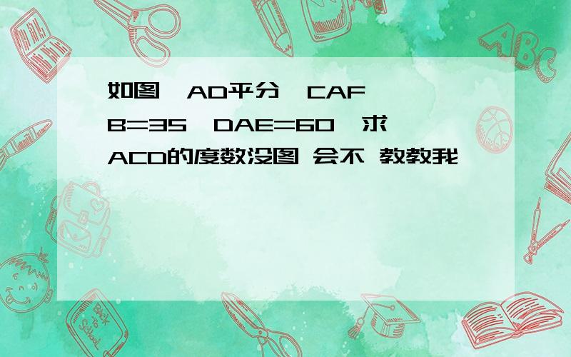 如图,AD平分∠CAF ,∠B=35∠DAE=60°求∠ACD的度数没图 会不 教教我