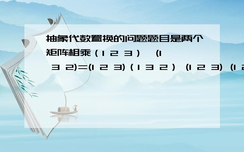 抽象代数置换的问题题目是两个矩阵相乘（1 2 3）×(1 3 2)=(1 2 3)（1 3 2） (1 2 3) (1 2 3)为什么会的这样的的结果