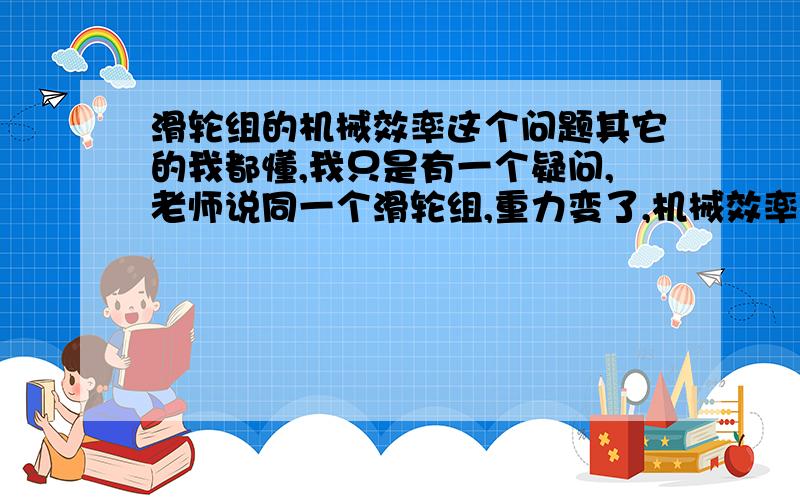 滑轮组的机械效率这个问题其它的我都懂,我只是有一个疑问,老师说同一个滑轮组,重力变了,机械效率变了.这个从数学变形可以理解,就好比盐水加盐.但是,为什么老师说同一个滑轮组摩擦力