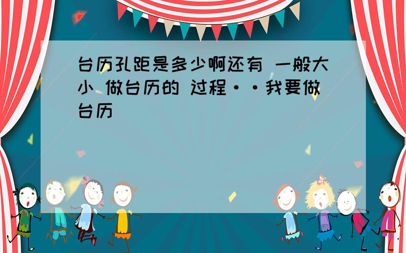 台历孔距是多少啊还有 一般大小 做台历的 过程··我要做台历