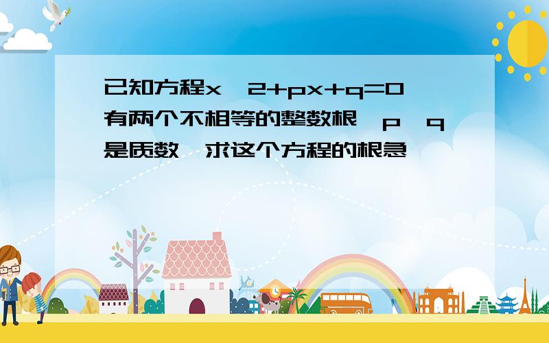 已知方程x^2+px+q=0有两个不相等的整数根,p,q是质数,求这个方程的根急